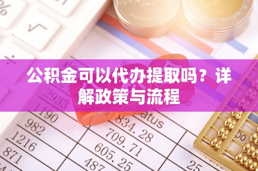 丹凤公积金可以代办提取吗？详解政策与流程