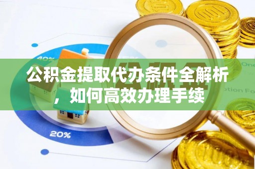 丹凤公积金提取代办条件全解析，如何高效办理手续