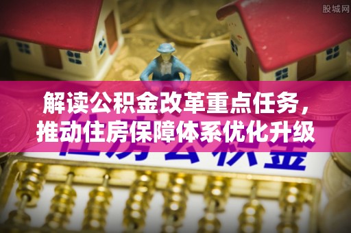 丹凤解读公积金改革重点任务，推动住房保障体系优化升级