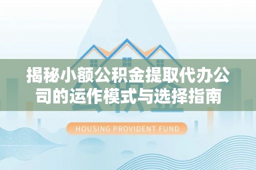 丹凤揭秘小额公积金提取代办公司的运作模式与选择指南