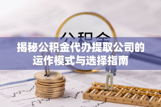 丹凤揭秘公积金代办提取公司的运作模式与选择指南
