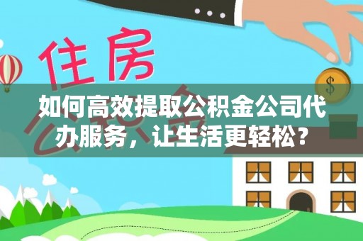 丹凤如何高效提取公积金公司代办服务，让生活更轻松？