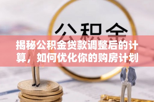 丹凤揭秘公积金贷款调整后的计算，如何优化你的购房计划