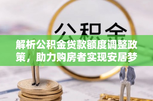 丹凤解析公积金贷款额度调整政策，助力购房者实现安居梦想