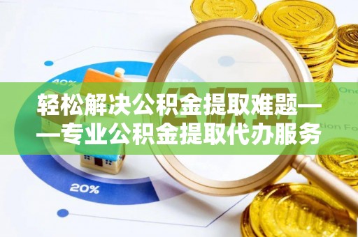 丹凤轻松解决公积金提取难题——专业公积金提取代办服务详解