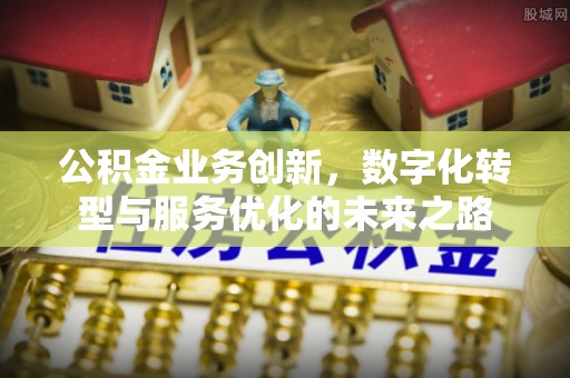 丹凤公积金业务创新，数字化转型与服务优化的未来之路