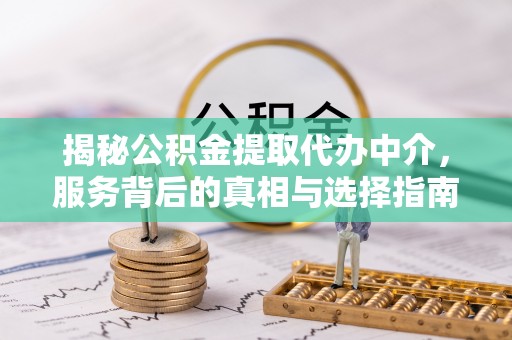 丹凤揭秘公积金提取代办中介，服务背后的真相与选择指南