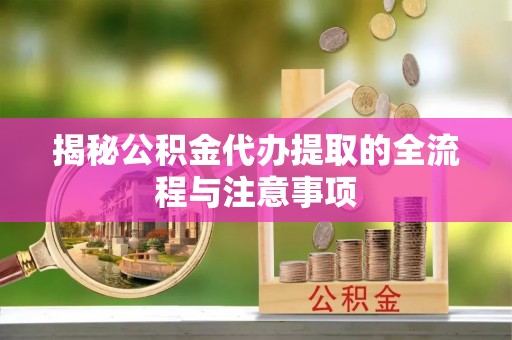 丹凤揭秘公积金代办提取的全流程与注意事项