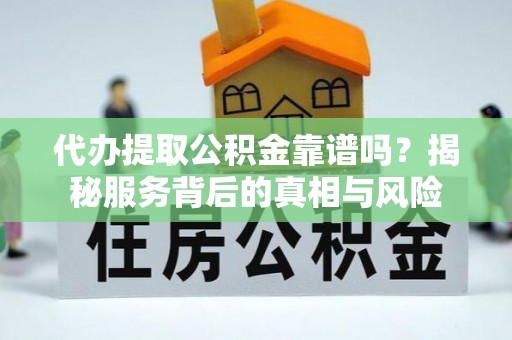 丹凤代办提取公积金靠谱吗？揭秘服务背后的真相与风险