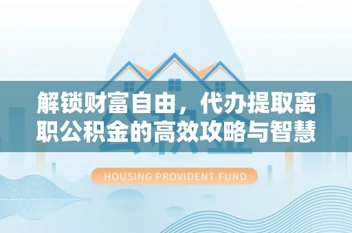 丹凤解锁财富自由，代办提取离职公积金的高效攻略与智慧选择