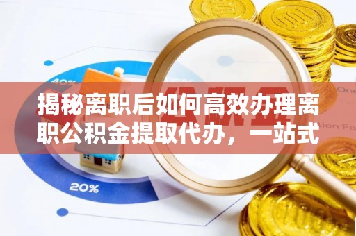 丹凤揭秘离职后如何高效办理离职公积金提取代办，一站式服务全解析