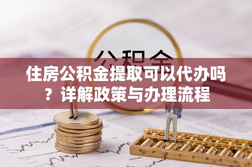 丹凤住房公积金提取可以代办吗？详解政策与办理流程