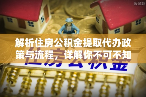 丹凤解析住房公积金提取代办政策与流程，详解你不可不知的关键点