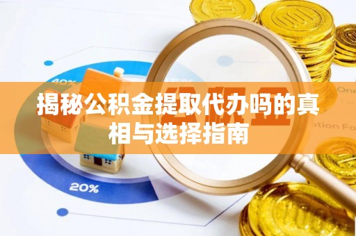 丹凤揭秘公积金提取代办吗的真相与选择指南