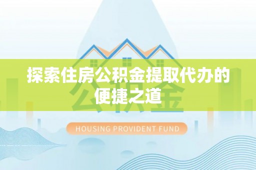 丹凤探索住房公积金提取代办的便捷之道