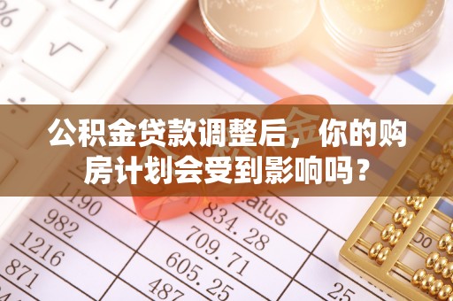 丹凤公积金贷款调整后，你的购房计划会受到影响吗？