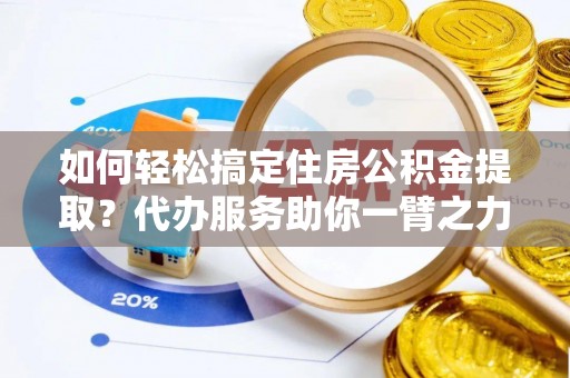 丹凤如何轻松搞定住房公积金提取？代办服务助你一臂之力
