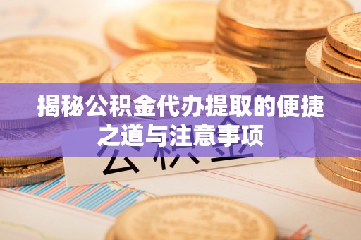 丹凤揭秘公积金代办提取的便捷之道与注意事项