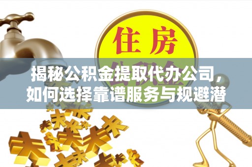 丹凤揭秘公积金提取代办公司，如何选择靠谱服务与规避潜在风险
