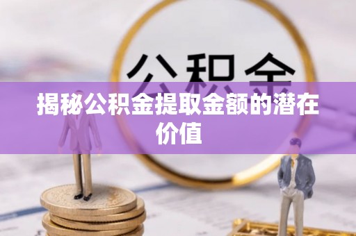 丹凤揭秘公积金提取金额的潜在价值