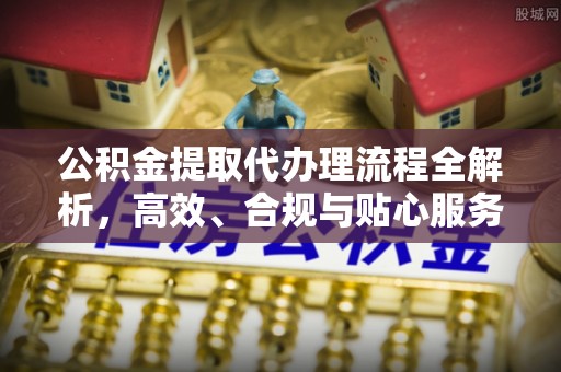 丹凤公积金提取代办理流程全解析，高效、合规与贴心服务