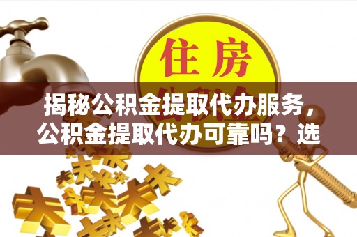 丹凤揭秘公积金提取代办服务，公积金提取代办可靠吗？选择需谨慎