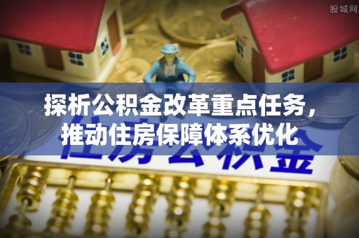 丹凤探析公积金改革重点任务，推动住房保障体系优化