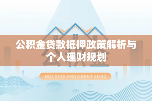 丹凤公积金贷款抵押政策解析与个人理财规划