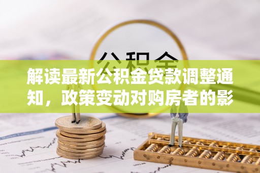 丹凤解读最新公积金贷款调整通知，政策变动对购房者的影响