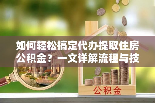 丹凤如何轻松搞定代办提取住房公积金？一文详解流程与技巧