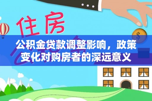 丹凤公积金贷款调整影响，政策变化对购房者的深远意义