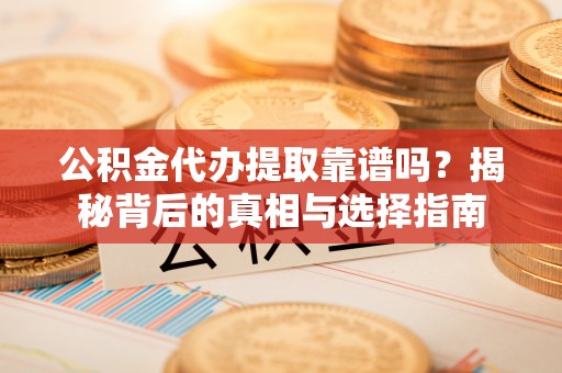 丹凤公积金代办提取靠谱吗？揭秘背后的真相与选择指南