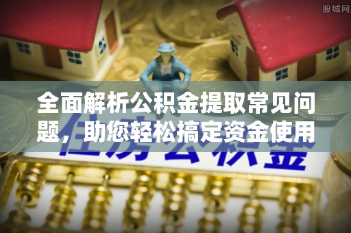 丹凤全面解析公积金提取常见问题，助您轻松搞定资金使用