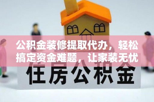 丹凤公积金装修提取代办，轻松搞定资金难题，让家装无忧