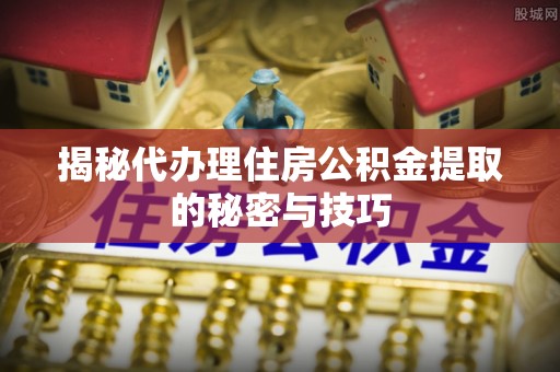 丹凤揭秘代办理住房公积金提取的秘密与技巧