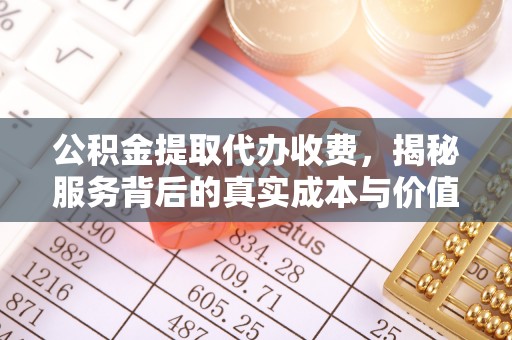 丹凤公积金提取代办收费，揭秘服务背后的真实成本与价值