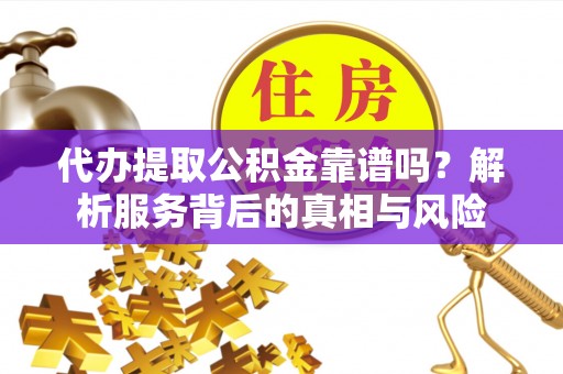 丹凤代办提取公积金靠谱吗？解析服务背后的真相与风险