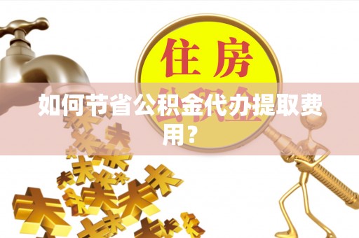 丹凤如何节省公积金代办提取费用？