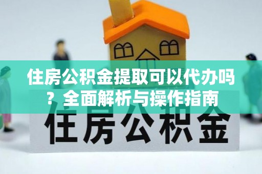 丹凤住房公积金提取可以代办吗？全面解析与操作指南