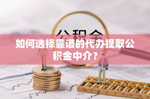 丹凤如何选择靠谱的代办提取公积金中介？
