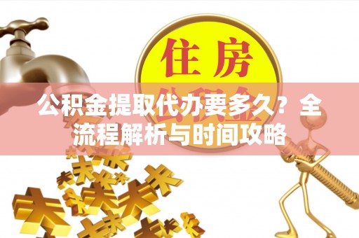 丹凤公积金提取代办要多久？全流程解析与时间攻略