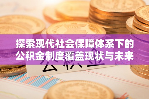 丹凤探索现代社会保障体系下的公积金制度覆盖现状与未来发展