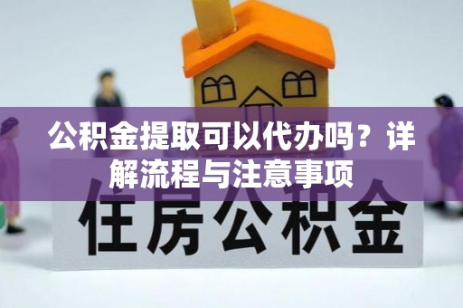 丹凤公积金提取可以代办吗？详解流程与注意事项