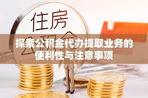 丹凤探索公积金代办提取业务的便利性与注意事项