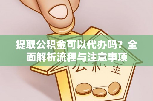 丹凤提取公积金可以代办吗？全面解析流程与注意事项