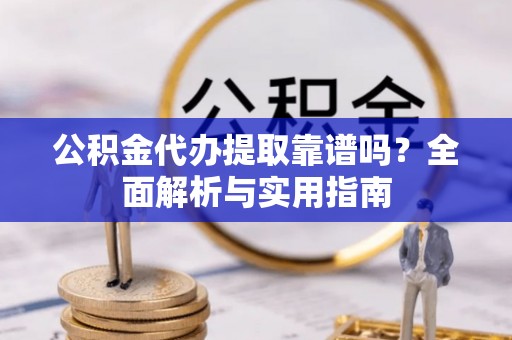 丹凤公积金代办提取靠谱吗？全面解析与实用指南
