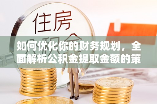 丹凤如何优化你的财务规划，全面解析公积金提取金额的策略与技巧