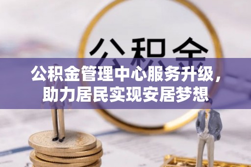 丹凤公积金管理中心服务升级，助力居民实现安居梦想