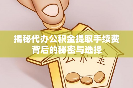 丹凤揭秘代办公积金提取手续费背后的秘密与选择