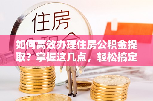 丹凤如何高效办理住房公积金提取？掌握这几点，轻松搞定！